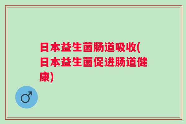 日本益生菌肠道吸收(日本益生菌促进肠道健康)