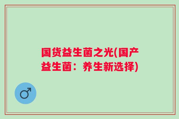 国货益生菌之光(国产益生菌：养生新选择)