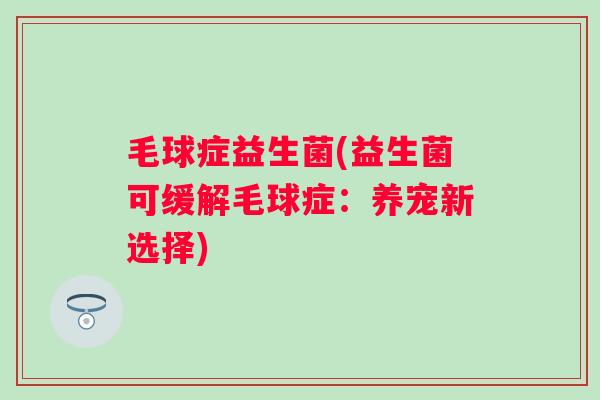 毛球症益生菌(益生菌可缓解毛球症：养宠新选择)