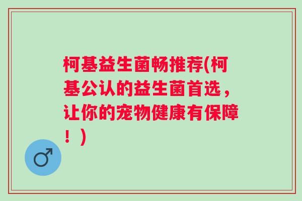 柯基益生菌畅推荐(柯基公认的益生菌首选,让你的宠物健康有保障!) 柯基益生菌畅推荐(柯基公认的益生菌首选,让你的宠物健康有保障!)