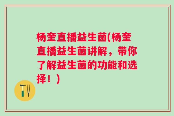 杨奎直播益生菌(杨奎直播益生菌讲解，带你了解益生菌的功能和选择！)