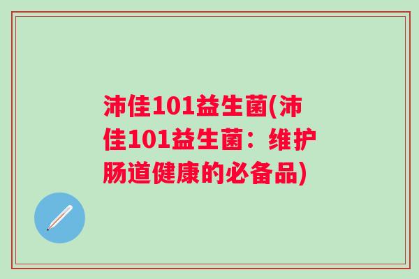 沛佳101益生菌(沛佳101益生菌：维护肠道健康的必备品)