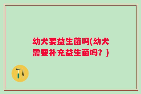 幼犬要益生菌吗(幼犬需要补充益生菌吗？)
