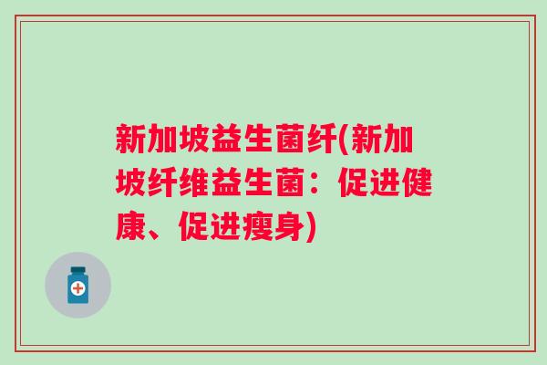 新加坡益生菌纤(新加坡纤维益生菌：促进健康、促进瘦身)