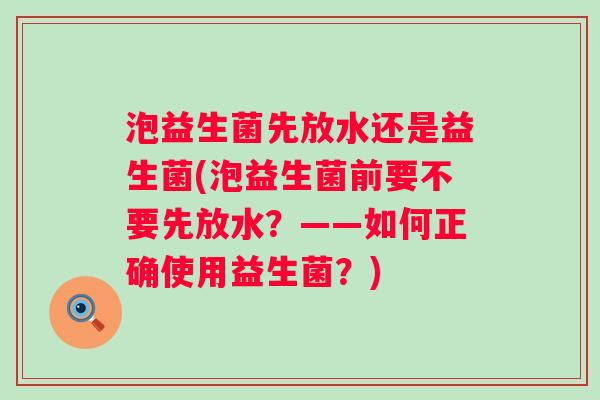 泡益生菌先放水还是益生菌(泡益生菌前要不要先放水？——如何正确使用益生菌？)