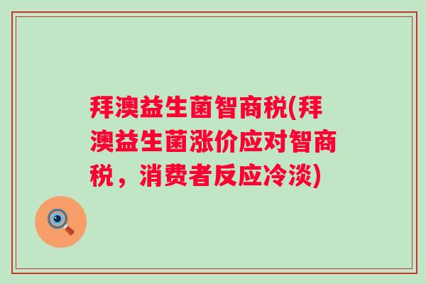 拜澳益生菌智商税(拜澳益生菌涨价应对智商税，消费者反应冷淡)