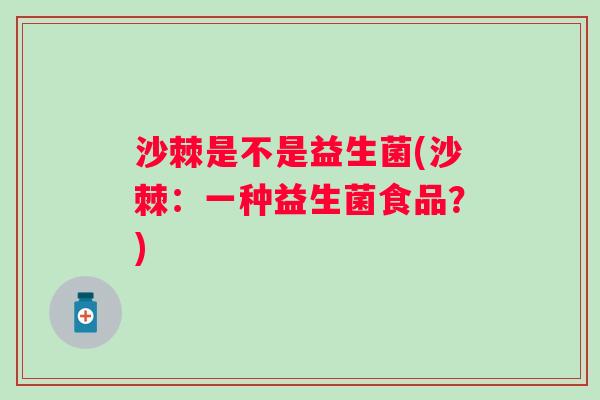 沙棘是不是益生菌(沙棘：一种益生菌食品？)