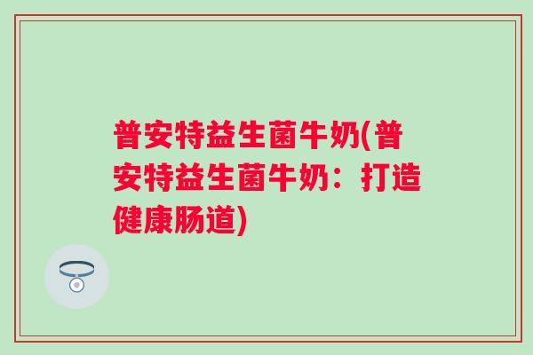 普安特益生菌牛奶(普安特益生菌牛奶：打造健康肠道)