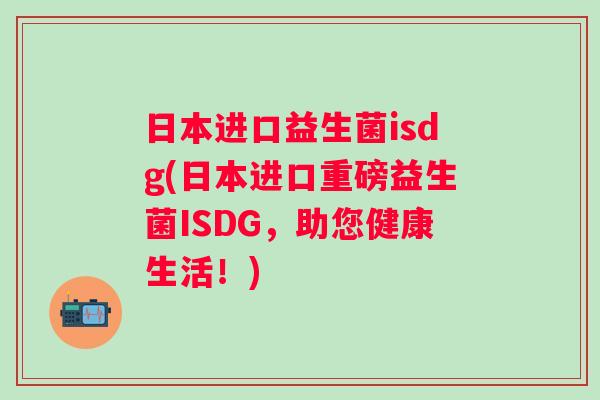日本进口益生菌isdg(日本进口重磅益生菌ISDG,助您健康生活!) 日本进口益生菌isdg(日本进口重磅益生菌ISDG,助您健康生活!)