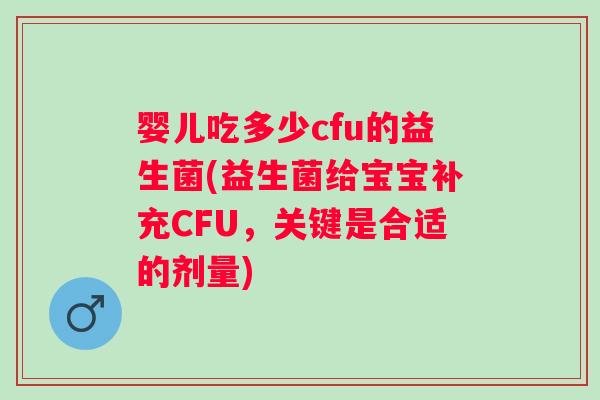 婴儿吃多少cfu的益生菌(益生菌给宝宝补充CFU，关键是合适的剂量)
