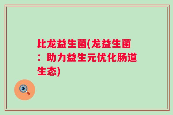比龙益生菌(龙益生菌:助力益生元优化肠道生态) 比龙益生菌(龙益生菌:助力益生元优化肠道生态)
