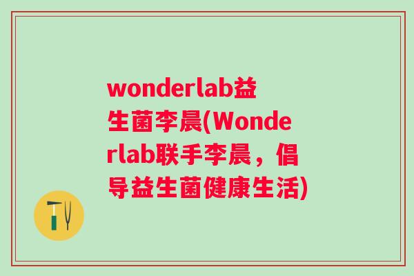 wonderlab益生菌李晨(Wonderlab联手李晨,倡导益生菌健康生活) wonderlab益生菌李晨(Wonderlab联手李晨,倡导益生菌健康生活)