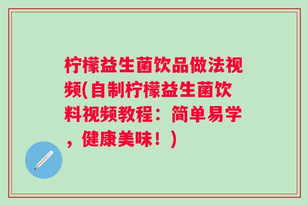 柠檬益生菌饮品做法视频(自制柠檬益生菌饮料视频教程:简单易学,健康美味!) 柠檬益生菌饮品做法视频(自制柠檬益生菌饮料视频教程:简单易学,健康美味!)