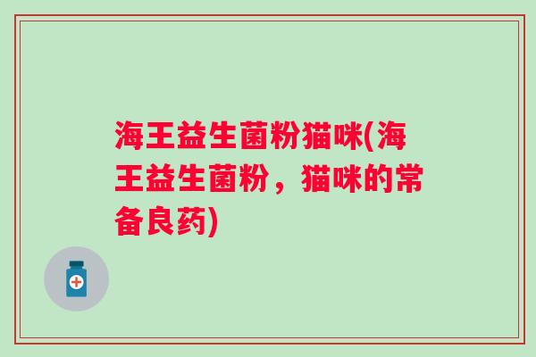 海王益生菌粉猫咪(海王益生菌粉,猫咪的常备良药) 海王益生菌粉猫咪(海王益生菌粉,猫咪的常备良药)
