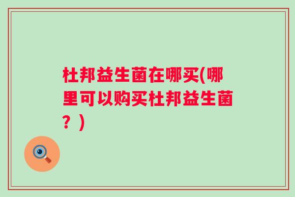 杜邦益生菌在哪买(哪里可以购买杜邦益生菌?) 杜邦益生菌在哪买(哪里可以购买杜邦益生菌?)