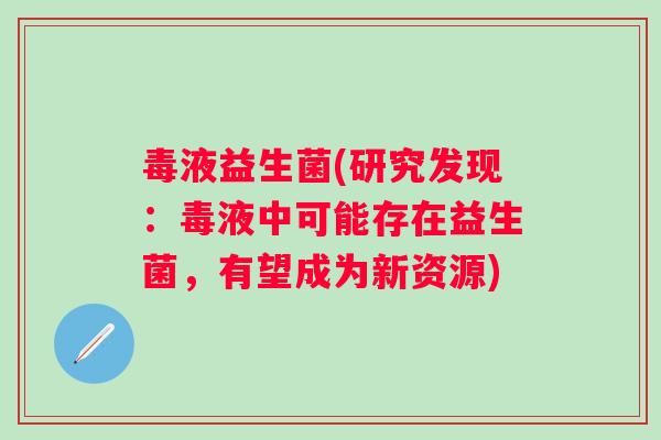 毒液益生菌(研究发现:毒液中可能存在益生菌,有望成为新资源) 毒液益生菌(研究发现:毒液中可能存在益生菌,有望成为新资源)