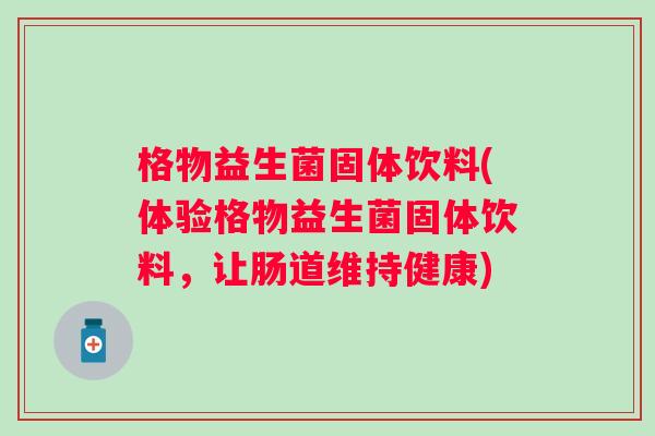 格物益生菌固体饮料(体验格物益生菌固体饮料,让肠道维持健康) 格物益生菌固体饮料(体验格物益生菌固体饮料,让肠道维持健康)