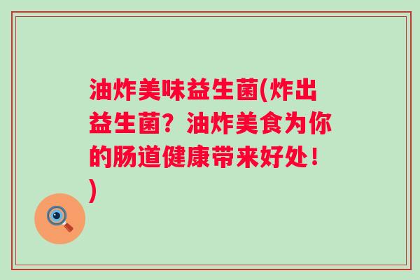 油炸美味益生菌(炸出益生菌？油炸美食为你的肠道健康带来好处！)