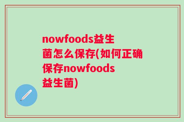 nowfoods益生菌怎么保存(如何正确保存nowfoods益生菌) nowfoods益生菌怎么保存(如何正确保存nowfoods益生菌)