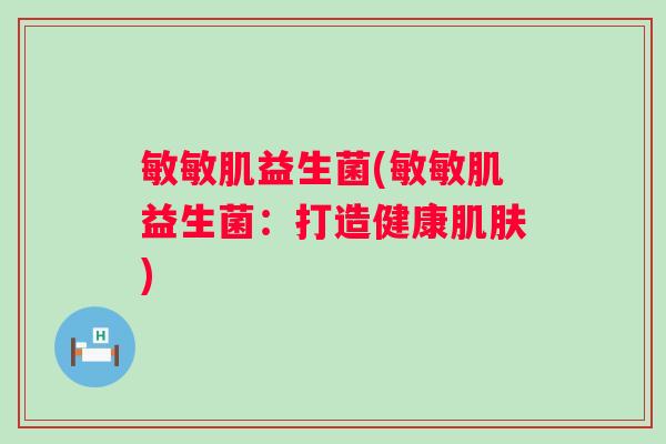 敏敏肌益生菌(敏敏肌益生菌:打造健康) 敏敏肌益生菌(敏敏肌益生菌:打造健康)