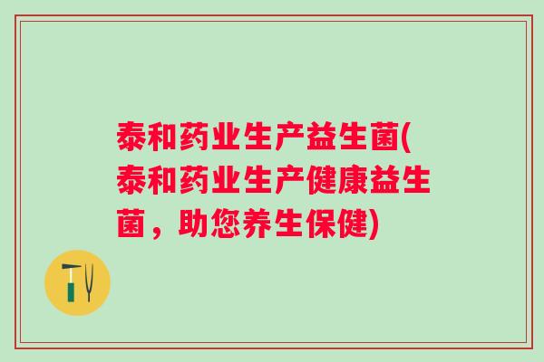 泰和药业生产益生菌(泰和药业生产健康益生菌,助您养生保健) 泰和药业生产益生菌(泰和药业生产健康益生菌,助您养生保健)