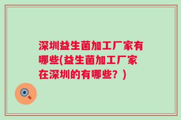 深圳益生菌加工厂家有哪些(益生菌加工厂家在深圳的有哪些?) 深圳益生菌加工厂家有哪些(益生菌加工厂家在深圳的有哪些?)