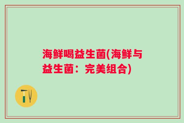 海鲜喝益生菌(海鲜与益生菌：完美组合)