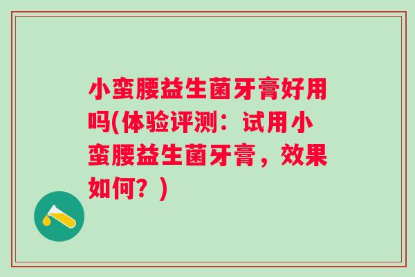 小蛮腰益生菌牙膏好用吗(体验评测:试用小蛮腰益生菌牙膏,效果如何?) 小蛮腰益生菌牙膏好用吗(体验评测:试用小蛮腰益生菌牙膏,效果如何?)