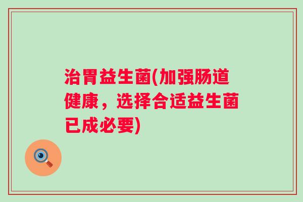 胃益生菌(加强肠道健康,选择合适益生菌已成必要) 胃益生菌(加强肠道健康,选择合适益生菌已成必要)