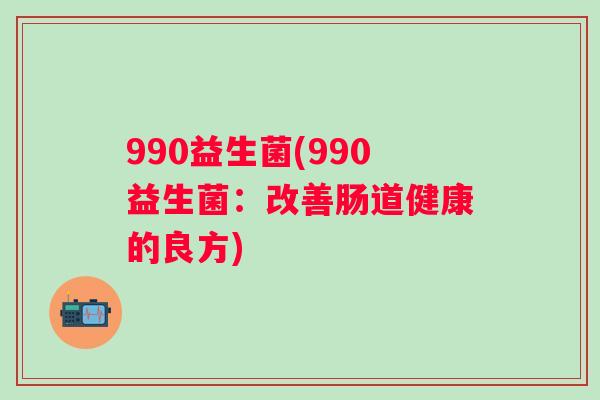 990益生菌(990益生菌：改善肠道健康的良方)