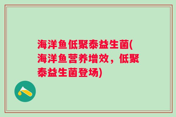 海洋鱼低聚泰益生菌(海洋鱼营养增效,低聚泰益生菌登场) 海洋鱼低聚泰益生菌(海洋鱼营养增效,低聚泰益生菌登场)