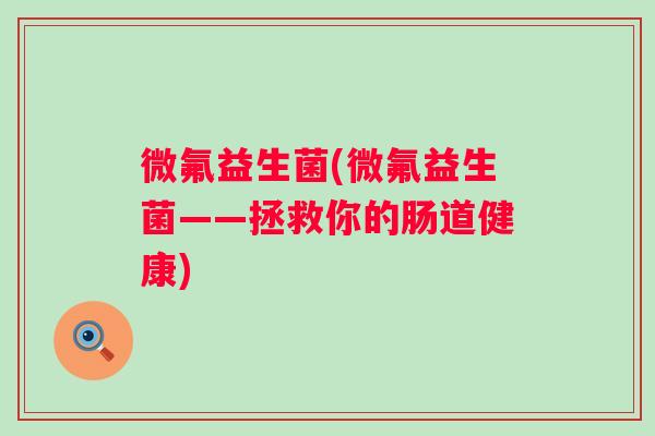 微氟益生菌(微氟益生菌——拯救你的肠道健康)