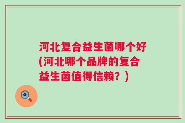 河北复合益生菌哪个好(河北哪个品牌的复合益生菌值得信赖?) 河北复合益生菌哪个好(河北哪个品牌的复合益生菌值得信赖?)