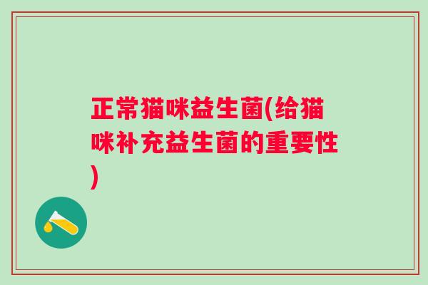 正常猫咪益生菌(给猫咪补充益生菌的重要性) 正常猫咪益生菌(给猫咪补充益生菌的重要性)