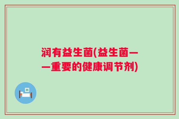 润有益生菌(益生菌——重要的健康调节剂) 润有益生菌(益生菌——重要的健康调节剂)