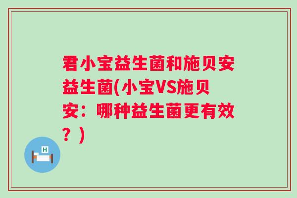 君小宝益生菌和施贝安益生菌(小宝VS施贝安:哪种益生菌更有效?) 君小宝益生菌和施贝安益生菌(小宝VS施贝安:哪种益生菌更有效?)