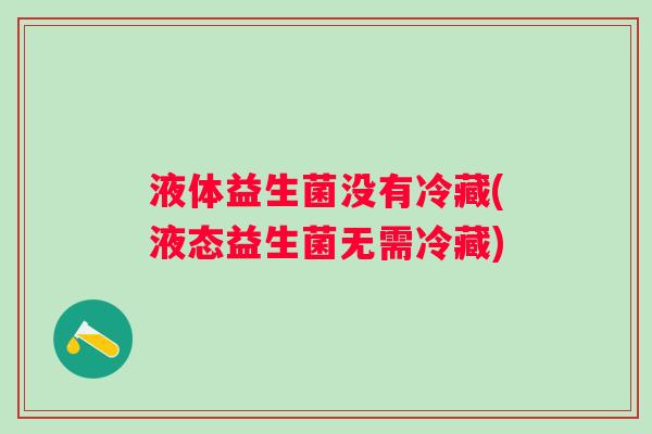 液体益生菌没有冷藏(液态益生菌无需冷藏) 液体益生菌没有冷藏(液态益生菌无需冷藏)