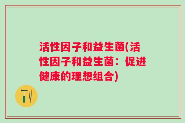 活性因子和益生菌(活性因子和益生菌:促进健康的理想组合) 活性因子和益生菌(活性因子和益生菌:促进健康的理想组合)