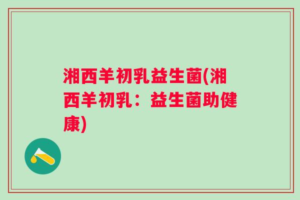 湘西羊初乳益生菌(湘西羊初乳:益生菌助健康) 湘西羊初乳益生菌(湘西羊初乳:益生菌助健康)