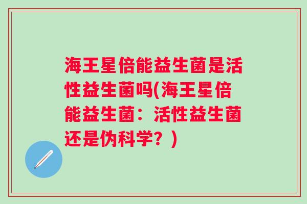 海王星倍能益生菌是活性益生菌吗(海王星倍能益生菌：活性益生菌还是伪科学？)