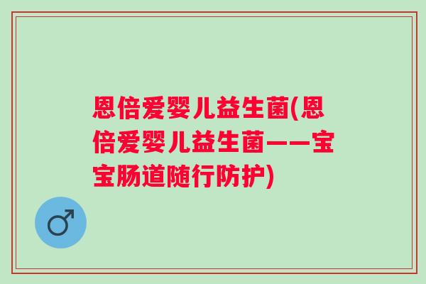 恩倍爱婴儿益生菌(恩倍爱婴儿益生菌——宝宝肠道随行防护)
