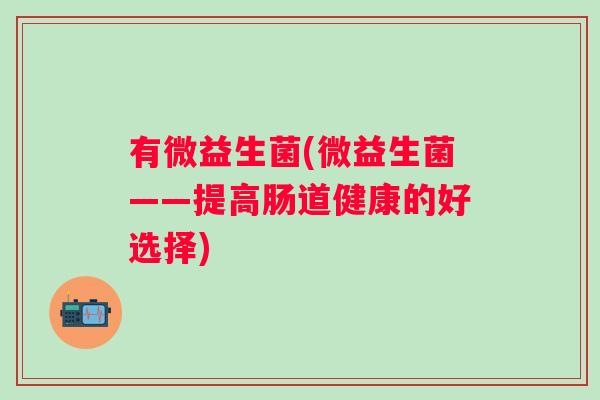 有微益生菌(微益生菌——提高肠道健康的好选择) 有微益生菌(微益生菌——提高肠道健康的好选择)