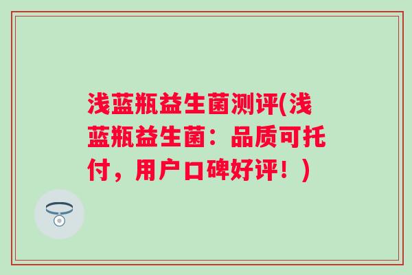 浅蓝瓶益生菌测评(浅蓝瓶益生菌：品质可托付，用户口碑好评！)