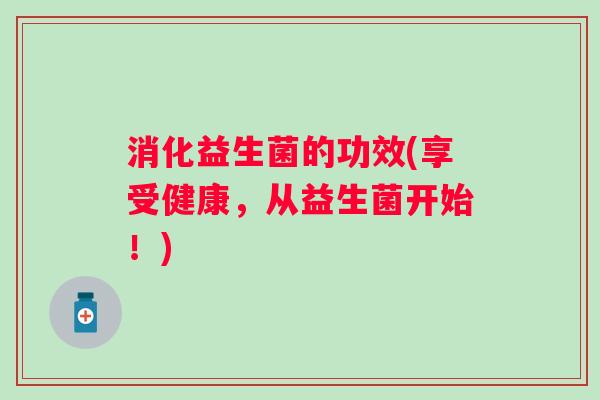 消化益生菌的功效(享受健康,从益生菌开始!) 消化益生菌的功效(享受健康,从益生菌开始!)