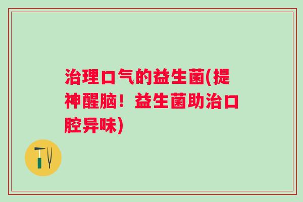 理口气的益生菌(提神醒脑!益生菌助口腔异味) 理口气的益生菌(提神醒脑!益生菌助口腔异味)