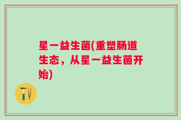 星一益生菌(重塑肠道生态,从星一益生菌开始) 星一益生菌(重塑肠道生态,从星一益生菌开始)