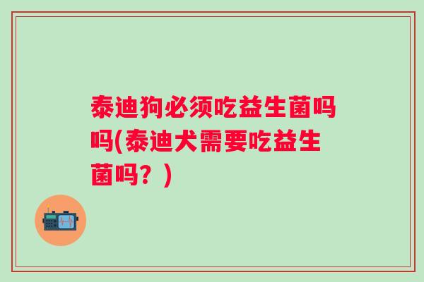 泰迪狗必须吃益生菌吗吗(泰迪犬需要吃益生菌吗?) 泰迪狗必须吃益生菌吗吗(泰迪犬需要吃益生菌吗?)