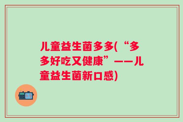 儿童益生菌多多(“多多好吃又健康”——儿童益生菌新口感)