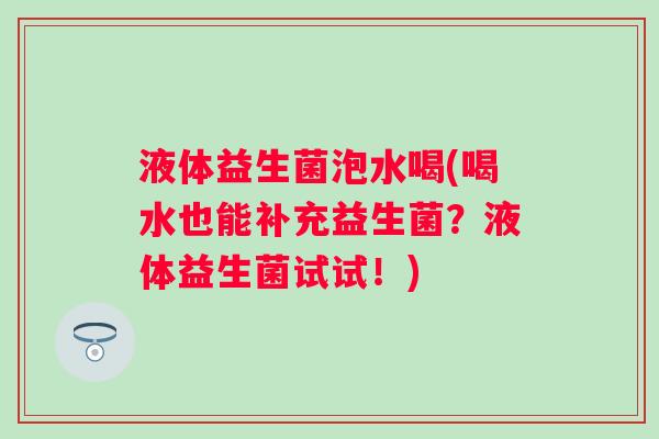 液体益生菌泡水喝(喝水也能补充益生菌?液体益生菌试试!) 液体益生菌泡水喝(喝水也能补充益生菌?液体益生菌试试!)