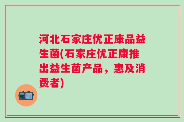 河北石家庄优正康品益生菌(石家庄优正康推出益生菌产品,惠及消费者) 河北石家庄优正康品益生菌(石家庄优正康推出益生菌产品,惠及消费者)